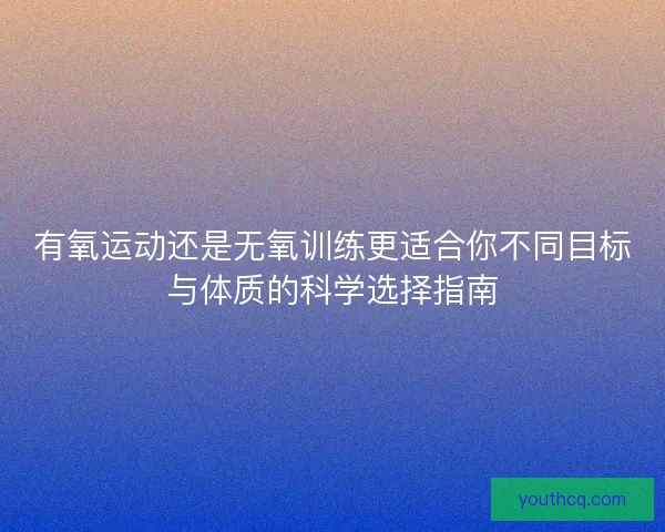 有氧运动还是无氧训练更适合你不同目标与体质的科学选择指南