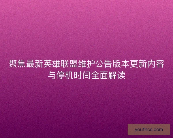 聚焦最新英雄联盟维护公告版本更新内容与停机时间全面解读