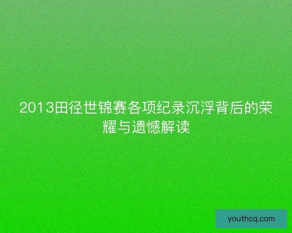 2013田径世锦赛各项纪录沉浮背后的荣耀与遗憾解读