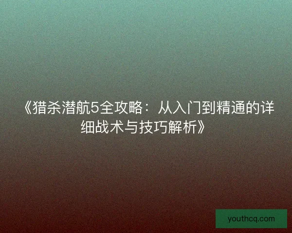 《猎杀潜航5全攻略:从入门到精通的详细战术与技巧解析》 《猎杀潜航5全攻略:从入门到精通的详细战术与技巧解析》