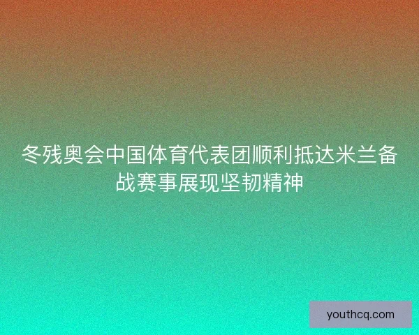 冬残奥会中国体育代表团顺利抵达米兰备战赛事展现坚韧精神 冬残奥会中国体育代表团顺利抵达米兰备战赛事展现坚韧精神
