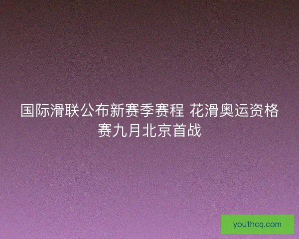 国际滑联公布新赛季赛程 花滑奥运资格赛九月北京首战 国际滑联公布新赛季赛程 花滑奥运资格赛九月北京首战