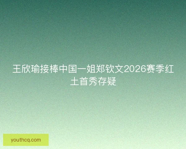 王欣瑜接棒中国一姐郑钦文2026赛季红土首秀存疑 王欣瑜接棒中国一姐郑钦文2026赛季红土首秀存疑