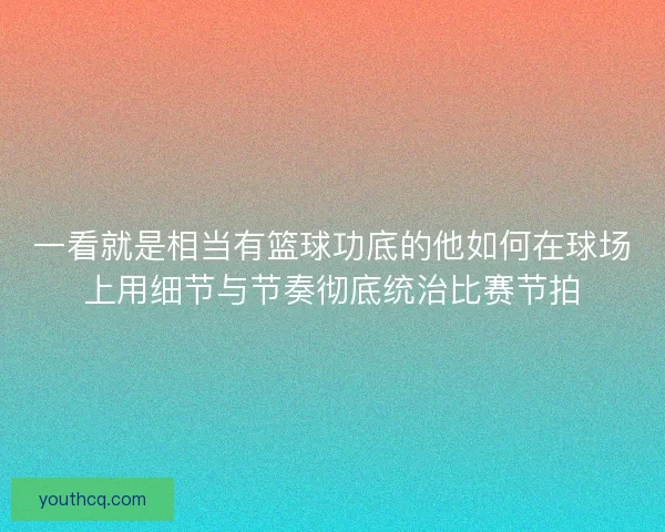 一看就是相当有篮球功底的他如何在球场上用细节与节奏彻底统治比赛节拍 一看就是相当有篮球功底的他如何在球场上用细节与节奏彻底统治比赛节拍