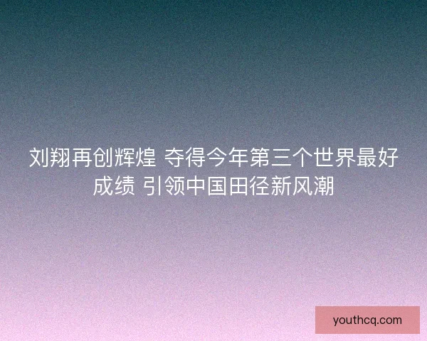 刘翔再创辉煌 夺得今年第三个世界最好成绩 引领中国田径新风潮