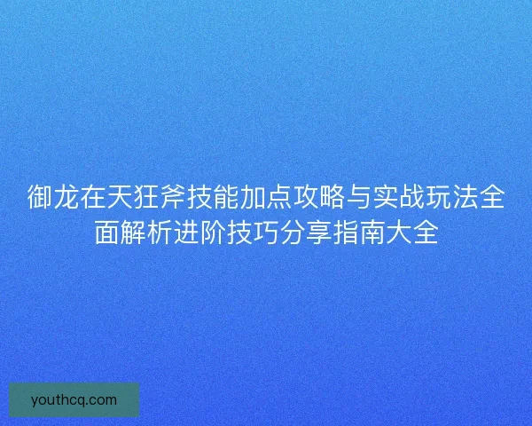 御龙在天狂斧技能加点攻略与实战玩法全面解析进阶技巧分享指南大全