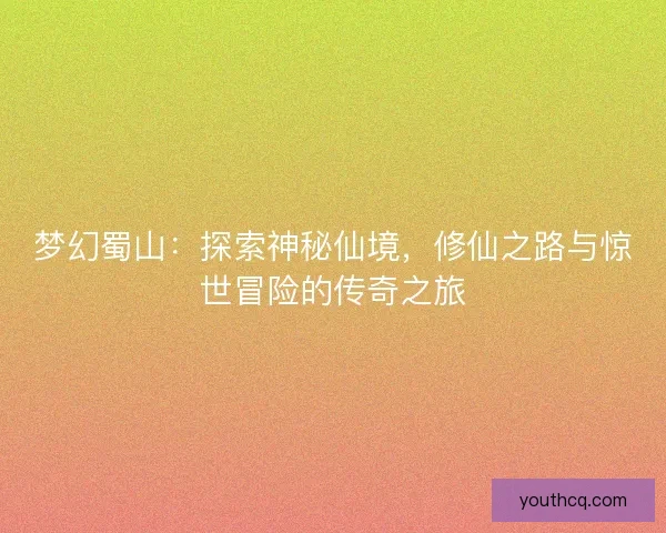 梦幻蜀山：探索神秘仙境，修仙之路与惊世冒险的传奇之旅