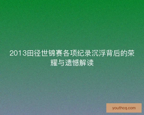 2013田径世锦赛各项纪录沉浮背后的荣耀与遗憾解读