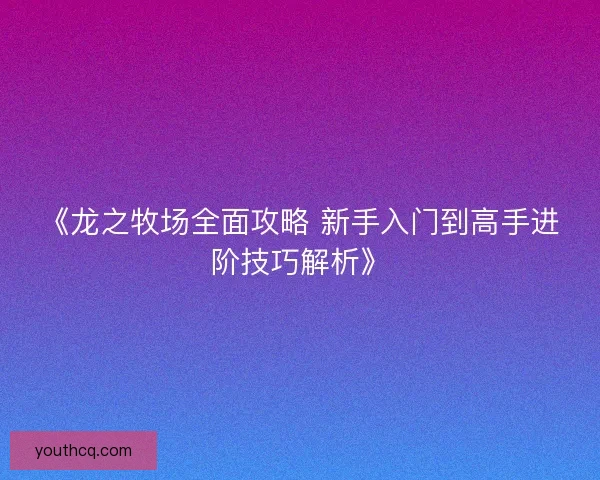 《龙之牧场全面攻略 新手入门到高手进阶技巧解析》