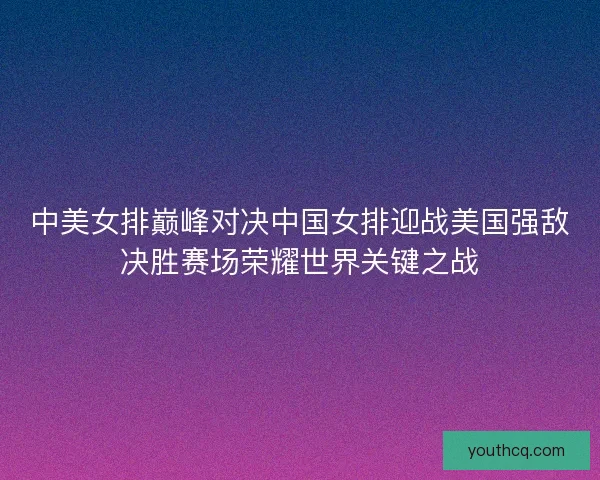 中美女排巅峰对决中国女排迎战美国强敌决胜赛场荣耀世界关键之战