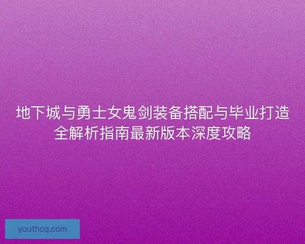 地下城与勇士女鬼剑装备搭配与毕业打造全解析指南最新版本深度攻略