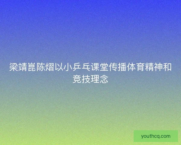 梁靖崑陈熠以小乒乓课堂传播体育精神和竞技理念