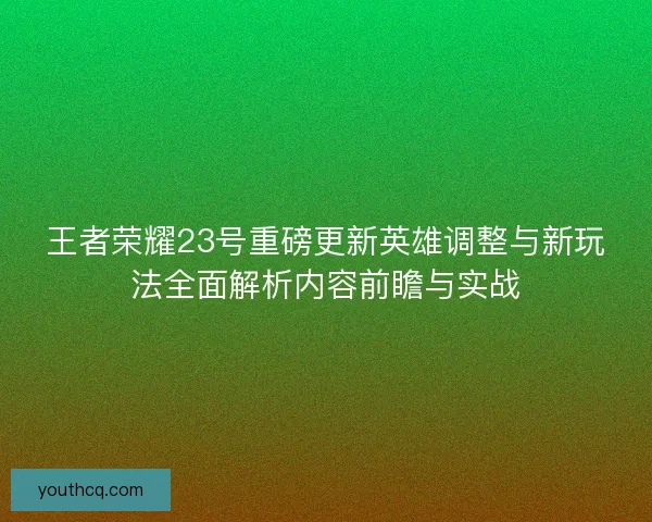 王者荣耀23号重磅更新英雄调整与新玩法全面解析内容前瞻与实战