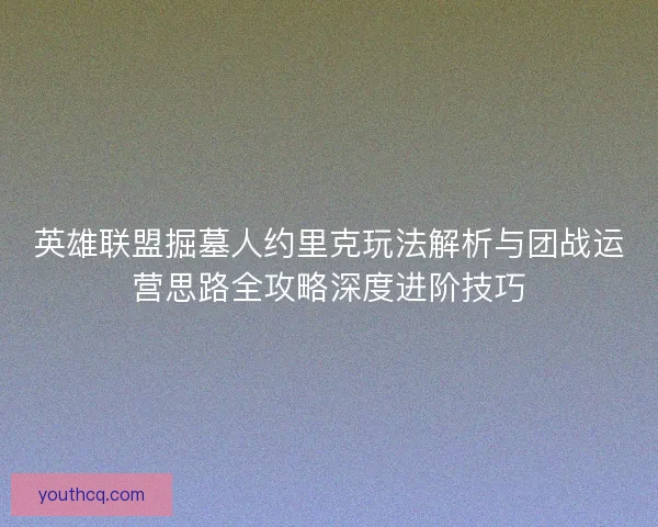 英雄联盟掘墓人约里克玩法解析与团战运营思路全攻略深度进阶技巧
