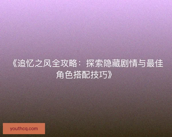 《追忆之风全攻略：探索隐藏剧情与最佳角色搭配技巧》