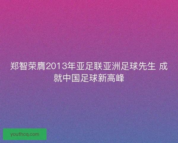 郑智荣膺2013年亚足联亚洲足球先生 成就中国足球新高峰 郑智荣膺2013年亚足联亚洲足球先生 成就中国足球新高峰