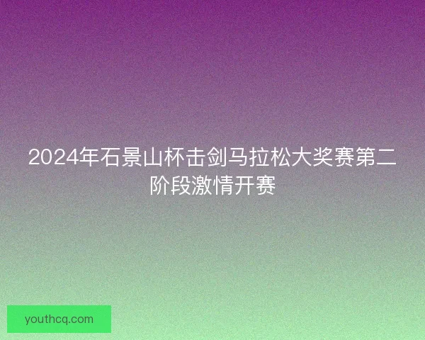 2024年石景山杯击剑马拉松大奖赛第二阶段激情开赛 2024年石景山杯击剑马拉松大奖赛第二阶段激情开赛