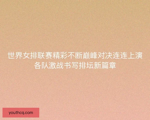 世界女排联赛精彩不断巅峰对决连连上演各队激战书写排坛新篇章 世界女排联赛精彩不断巅峰对决连连上演各队激战书写排坛新篇章