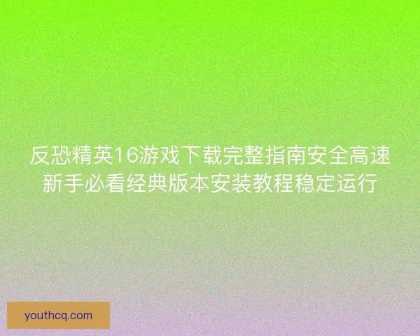 反恐精英16游戏下载完整指南安全高速新手必看经典版本安装教程稳定运行