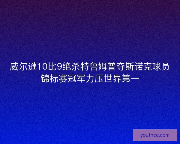 威尔逊10比9绝杀特鲁姆普夺斯诺克球员锦标赛冠军力压世界第一